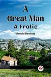 A Great Man A Frolic - Bennett Arnold