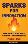 Sparks for Innovation – Why Hackathons Work and How to Organize One - Maciej Rys
