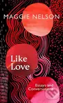 Like Love (Essays and Conversations) - Maggie Nelson