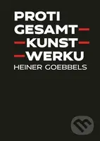Proti gesamtkunstwerku - Heiner Goebbels - kniha z kategorie Hudba