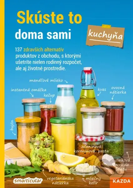 Skúste to doma sami - kuchyňa (137 zdravších alternatív produktov z obchodu, s ktorými ušetríte nielen rodinný rozpočet, ale aj životné prostredie.) …