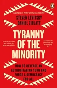 Tyranny of the Minority: How to Reverse an Authoritarian Turn, and Forge a Democracy for All - Steven Levitsky, Daniel Ziblatt