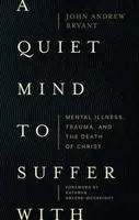 A Quiet Mind to Suffer With â€“ Mental Illness, Trauma, and the Death of Christ - John Bryant