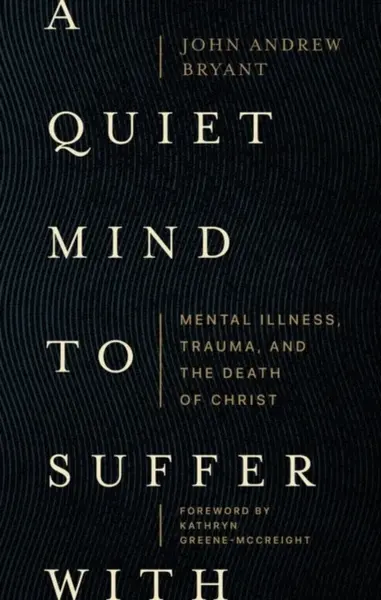 A Quiet Mind to Suffer With â€“ Mental Illness, Trauma, and the Death of Christ - John Bryant