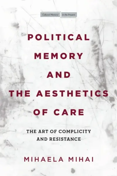 Political Memory and the Aesthetics of Care - Mihaela Mihai