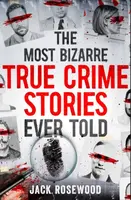 The Most Bizarre True Crime Stories Ever Told - Jack Rosewood