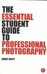 The Essential Student Guide to Professional Photography - Grant Scott