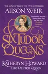 Six Tudor Queens: Katheryn Howard, The Tainted Queen - Alison Weirová
