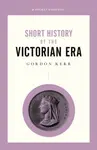 A Short History of the Victorian Era - Gordon Kerr