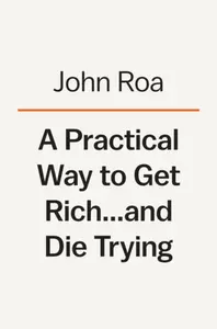 A Practical Way To Get Rich . . . And Die Trying - John Roa