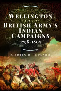 Wellington and the British Army's Indian Campaigns 1798 - 1805 - Martin Howard