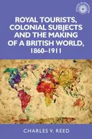 Royal Tourists, Colonial Subjects and the Making of a British World, 1860â€“1911 - Charles Reed
