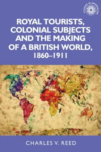 Royal Tourists, Colonial Subjects and the Making of a British World, 1860â€“1911 - Charles Reed