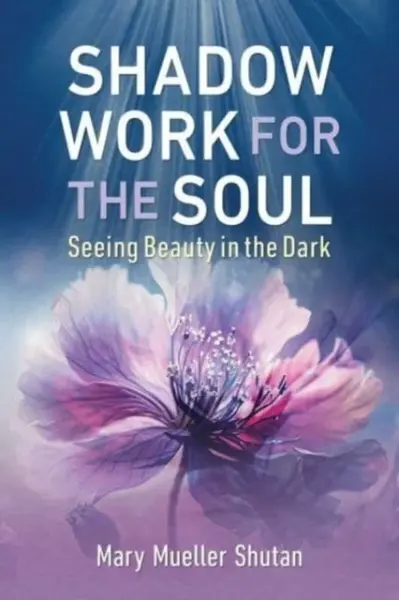 Shadow Work for the Soul: Seeing Beauty in the Dark - Mary Mueller Shutan