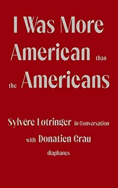 I Was More American than the Americans - Sylvere Lotringer in Conversation with Donatien Grau - Sylvere Lotringer, Donatien Grau, Peter Behrman De Sin