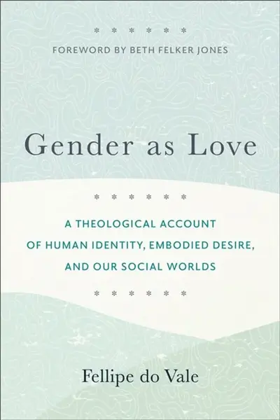 Gender as Love â€“ A Theological Account of Human Identity, Embodied Desire, and Our Social Worlds - Beth Jones, Fellipe Do Vale