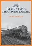 Glory Days: Steam in East Anglia - Peter Swinger