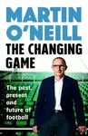 The Changing Game: THE BRILLIANT NEW BOOK FROM CELTIC'S SHOCK INTERIM MANAGER - Martin O'Neill