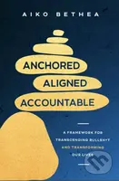Anchored, Aligned, Accountable (A Framework for Transcending Bullsh*t and Transforming Our Lives and Work)