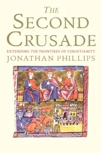 The Second Crusade â€“ Extending the Frontiers of Christendom - Jonathan Phillips
