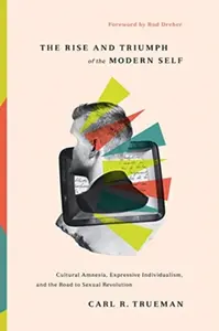 The Rise and Triumph of the Modern Self - Carl R. Trueman
