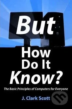 But How Do It Know? (The Basic Principles of Computers for Everyone) - J. Clark Scott