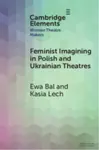 Feminist Imagining in Polish and Ukrainian Theatres - Ewa  Bal, Kasia  Lech