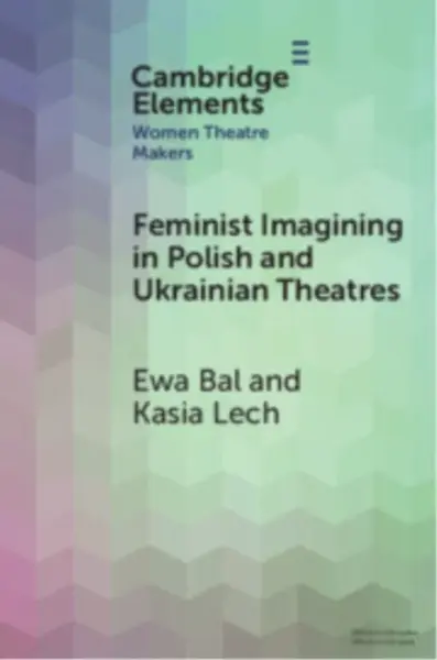 Feminist Imagining in Polish and Ukrainian Theatres - Ewa  Bal, Kasia  Lech