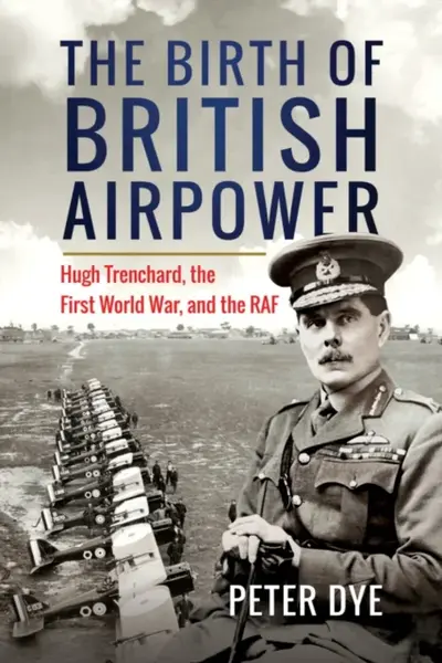 The Birth of British Airpower - Peter Dye