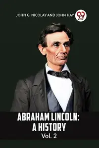 ABRAHAM LINCOLN: A HISTORY Vol. 2 - JOHN G. NICOLAY AND JOHN HAY