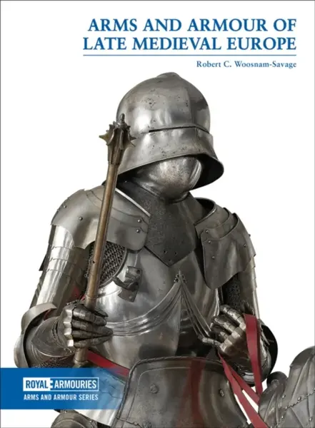 Arms and Armour of Late Medieval Europe - Robert C. Woosnam-Savage
