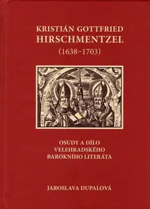 Kristián Gottfried Hirschmentzel (1638-1703) osudy a dílo velehradského barokního literáta - Jaroslava Dupalová