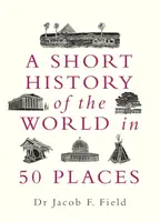A Short History of the World in 50 Places - Jacob F. Field