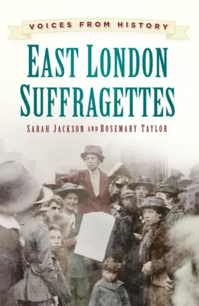 Voices from History: East London Suffragettes - Sarah Jackson, Rosemary Taylor