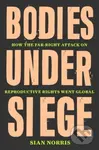 Bodies Under Siege (How the Far–Right Attack on Reproductive Rights Went Global) - Sian Norris