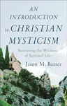 An Introduction to Christian Mysticism â€“ Recovering the Wildness of Spiritual Life - Jason M. Baxter