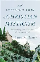 An Introduction to Christian Mysticism â€“ Recovering the Wildness of Spiritual Life - Jason M. Baxter