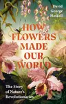 How Flowers Made Our World (The Story of Nature's Revolutionaries)