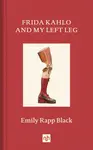 Frida Kahlo and My Left Leg - Emily Rapp Black
