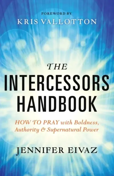 The Intercessors Handbook â€“ How to Pray with Boldness, Authority and Supernatural Power - Kris Vallotton, Jennifer Eivaz