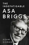 The Indefatigable Asa Briggs - Adam Sisman