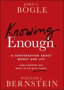 Knowing Enough: A Conversation about Money and Lif eâ€“and Figuring Out What to Do with Yours - John C. Bogle, William J. Bernstein