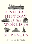 A Short History of the World in 50 Places - Jacob F. Field