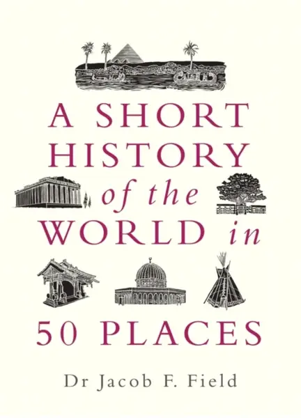 A Short History of the World in 50 Places - Jacob F. Field