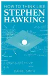 How to Think Like Stephen Hawking - Daniel Smith