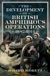 The Development of British Amphibious Operations 1882-1914 - Joseph Moretz