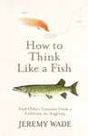 How to Think Like a Fish - Jeremy Wade