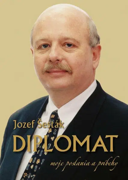 DIPLOMAT: moje poslania a príbehy - Šesták Jozef