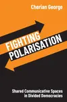 Fighting Polarisation: Shared Communicative Spaces  in Divided Democracies - Cherian  George