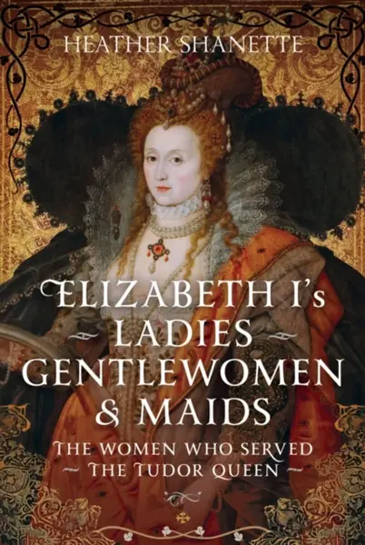 Elizabeth I's Ladies, Gentlewomen and Maids - Heather Shanette
